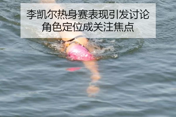 李凯尔热身赛表现引发讨论 角色定位成关注焦点
