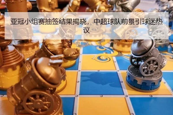 亚冠小组赛抽签结果揭晓，中超球队前景引球迷热议
